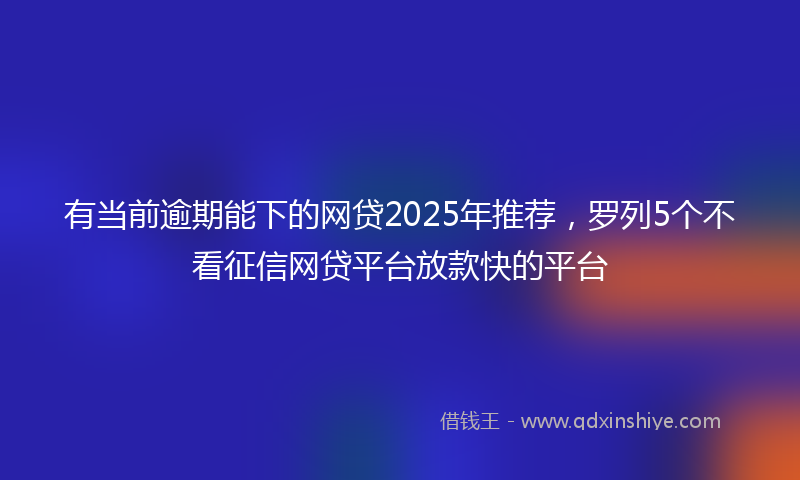 有当前逾期能下的网贷2025年推荐，罗列5个不看征信网贷平台放款快的平台