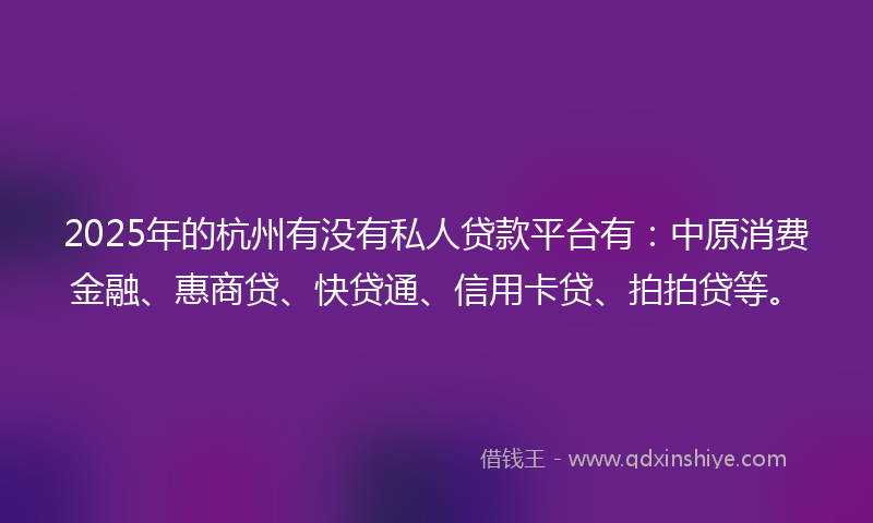 2025年的杭州有没有私人贷款平台有：中原消费金融、惠商贷、快贷通、信用卡贷、拍拍贷等。