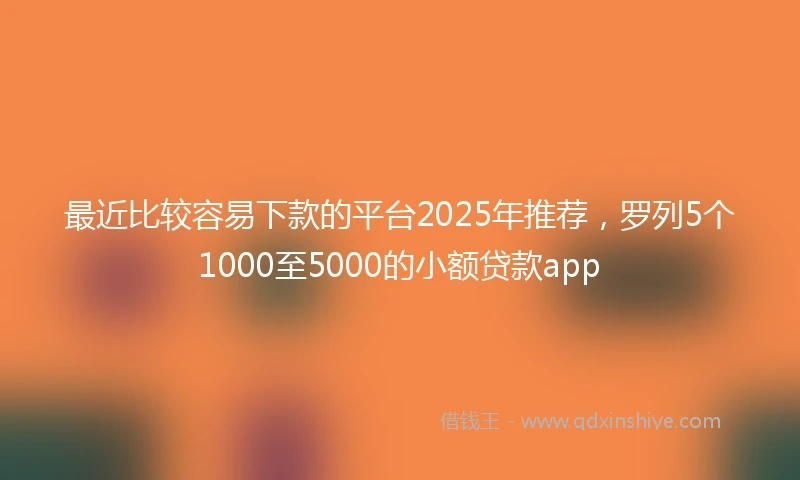 最近比较容易下款的平台2025年推荐，罗列5个1000至5000的小额贷款app