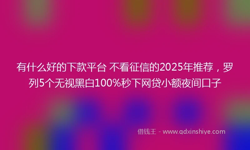 有什么好的下款平台 不看征信的2025年推荐，罗列5个无视黑白100%秒下网贷小额夜间口子