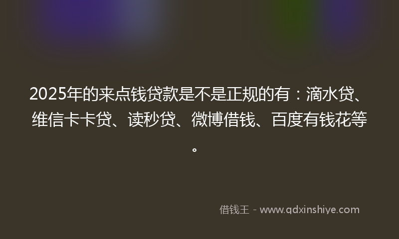 2025年的来点钱贷款是不是正规的有：滴水贷、维信卡卡贷、读秒贷、微博借钱、百度有钱花等。
