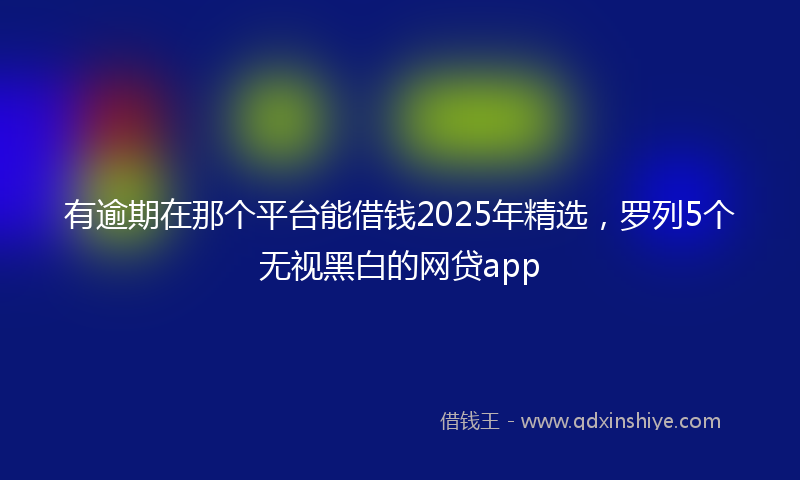有逾期在那个平台能借钱2025年精选，罗列5个无视黑白的网贷app