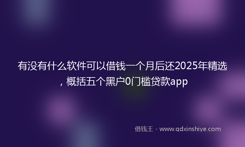 有没有什么软件可以借钱一个月后还2025年精选，概括五个黑户0门槛贷款app