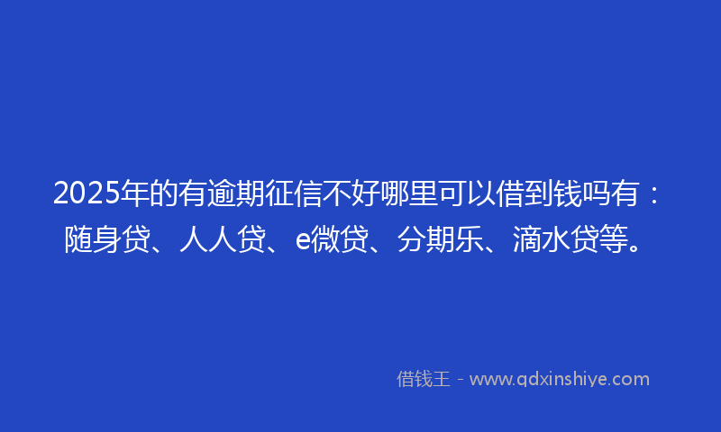 2025年的有逾期征信不好哪里可以借到钱吗有：随身贷、人人贷、e微贷、分期乐、滴水贷等。