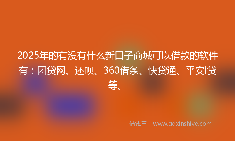 2025年的有没有什么新口子商城可以借款的软件有：团贷网、还呗、360借条、快贷通、平安i贷等。