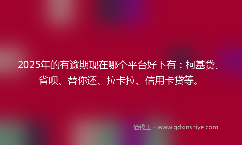 2025年的有逾期现在哪个平台好下有：柯基贷、省呗、替你还、拉卡拉、信用卡贷等。