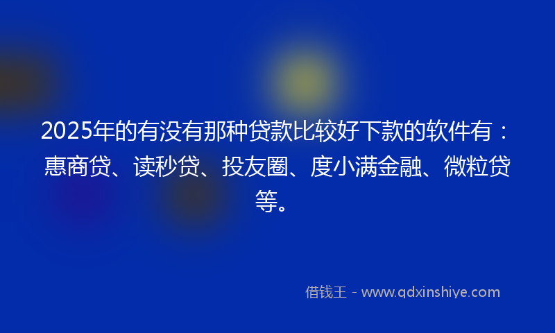 2025年的有没有那种贷款比较好下款的软件有：惠商贷、读秒贷、投友圈、度小满金融、微粒贷等。