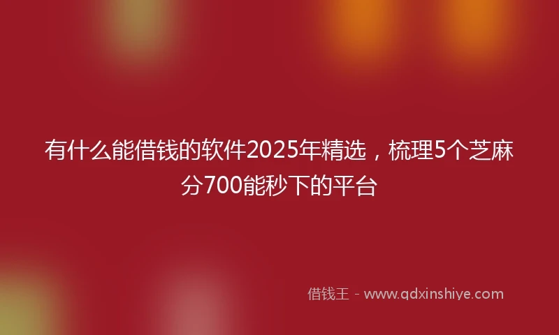 有什么能借钱的软件2025年精选，梳理5个芝麻分700能秒下的平台