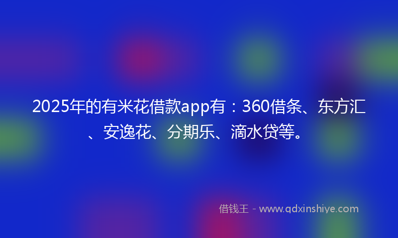 2025年的有米花借款app有：360借条、东方汇、安逸花、分期乐、滴水贷等。