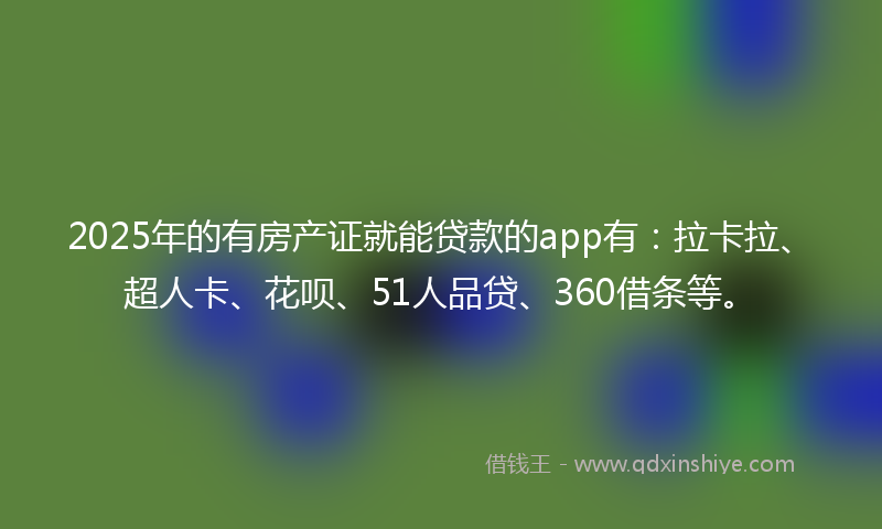 2025年的有房产证就能贷款的app有：拉卡拉、超人卡、花呗、51人品贷、360借条等。