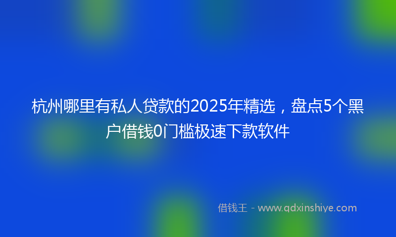 杭州哪里有私人贷款的2025年精选，盘点5个黑户借钱0门槛极速下款软件