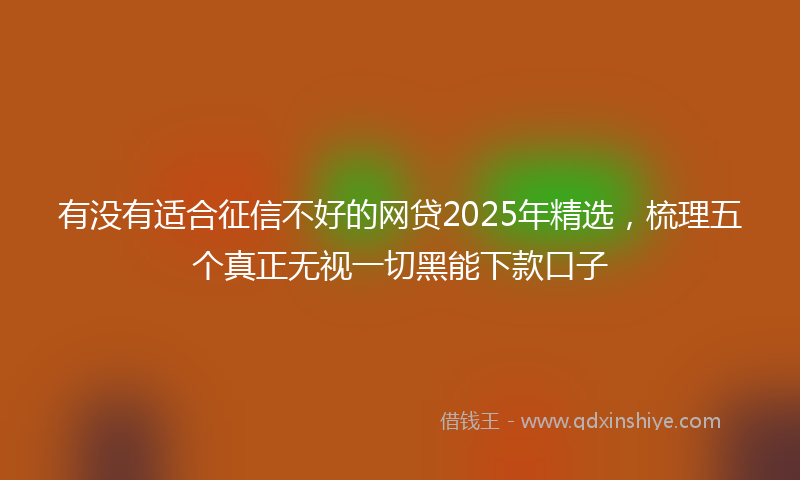 有没有适合征信不好的网贷2025年精选，梳理五个真正无视一切黑能下款口子