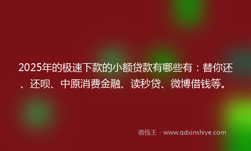 2025年的极速下款的小额贷款有哪些有：替你还、还呗、中原消费金融、读秒贷、微博借钱等。