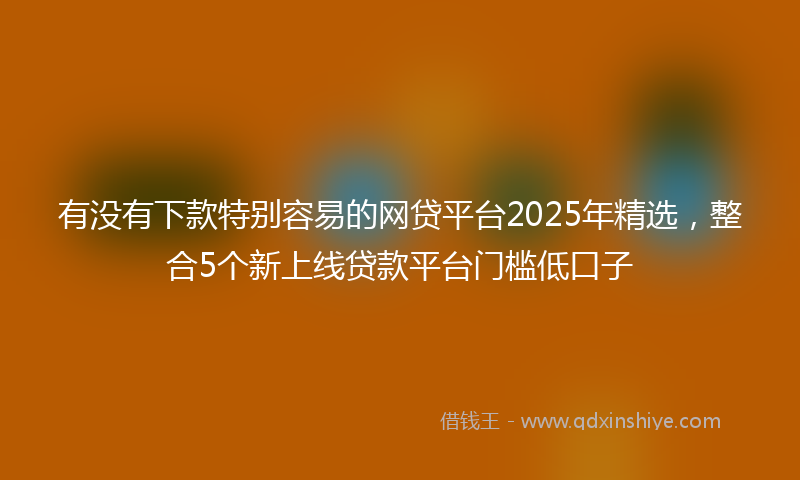 有没有下款特别容易的网贷平台2025年精选，整合5个新上线贷款平台门槛低口子
