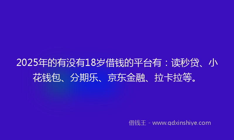 2025年的有没有18岁借钱的平台有：读秒贷、小花钱包、分期乐、京东金融、拉卡拉等。