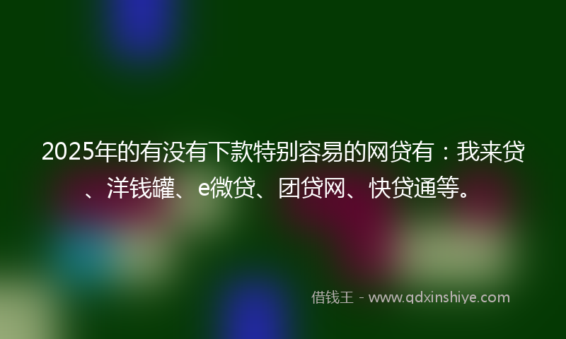 2025年的有没有下款特别容易的网贷有：我来贷、洋钱罐、e微贷、团贷网、快贷通等。