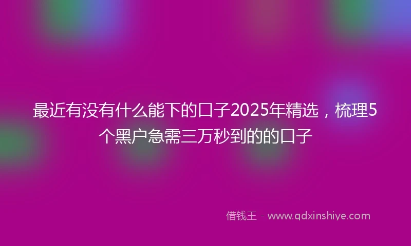 最近有没有什么能下的口子2025年精选，梳理5个黑户急需三万秒到的的口子