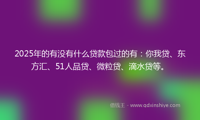 2025年的有没有什么贷款包过的有：你我贷、东方汇、51人品贷、微粒贷、滴水贷等。