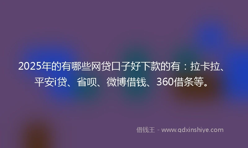 2025年的有哪些网贷口子好下款的有：拉卡拉、平安i贷、省呗、微博借钱、360借条等。