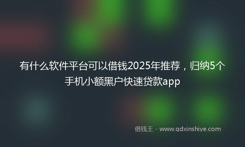有什么软件平台可以借钱2025年推荐，归纳5个手机小额黑户快速贷款app