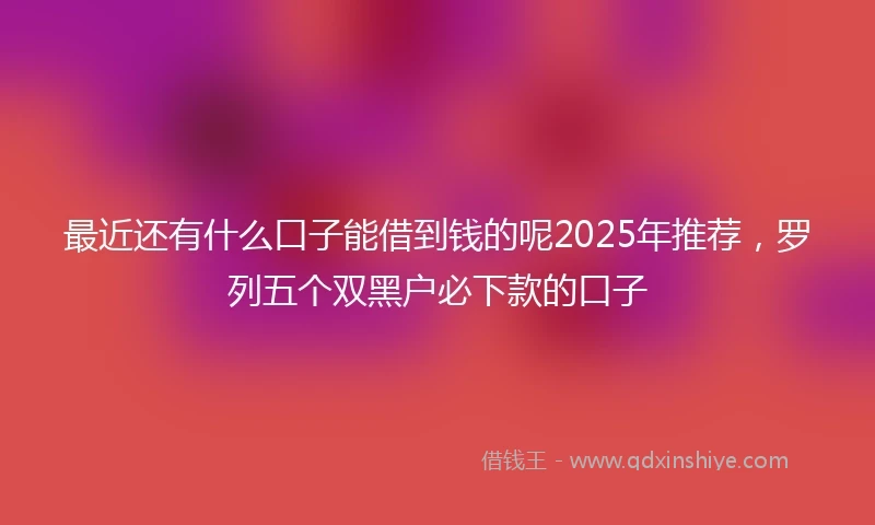 最近还有什么口子能借到钱的呢2025年推荐，罗列五个双黑户必下款的口子