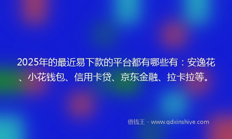 2025年的最近易下款的平台都有哪些有：安逸花、小花钱包、信用卡贷、京东金融、拉卡拉等。