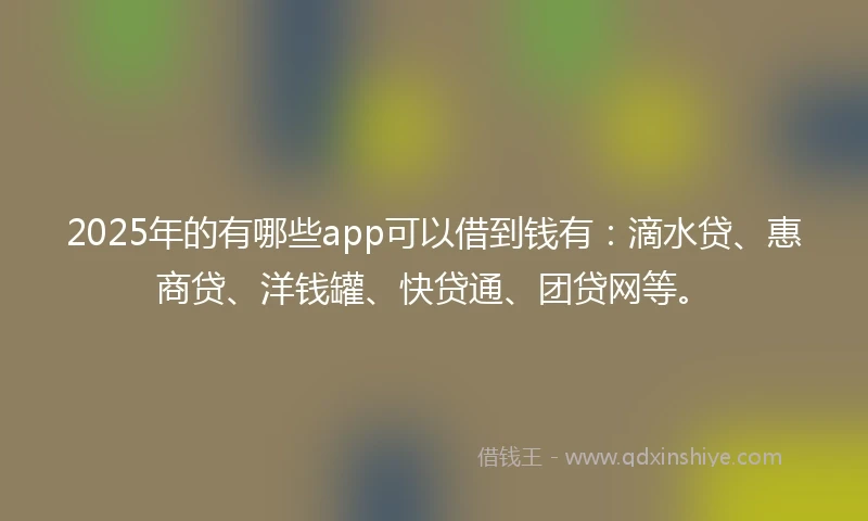2025年的有哪些app可以借到钱有：滴水贷、惠商贷、洋钱罐、快贷通、团贷网等。