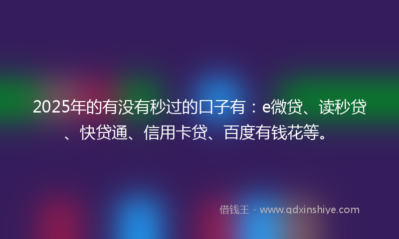 2025年的有没有秒过的口子有：e微贷、读秒贷、快贷通、信用卡贷、百度有钱花等。