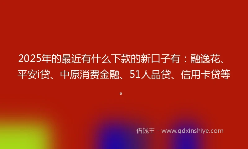 2025年的最近有什么下款的新口子有：融逸花、平安i贷、中原消费金融、51人品贷、信用卡贷等。