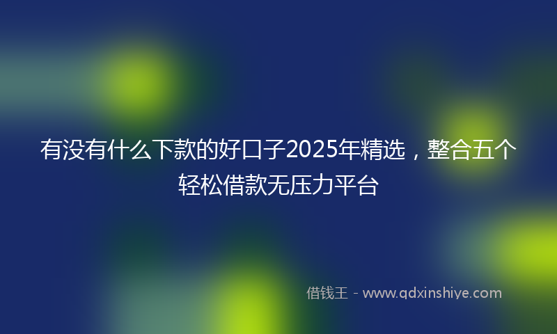 有没有什么下款的好口子2025年精选，整合五个轻松借款无压力平台