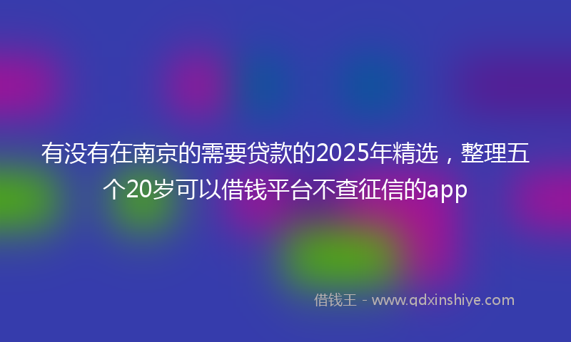 有没有在南京的需要贷款的2025年精选，整理五个20岁可以借钱平台不查征信的app