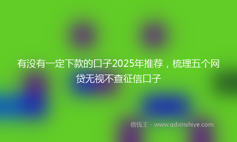有没有一定下款的口子2025年推荐，梳理五个网贷无视不查征信口子