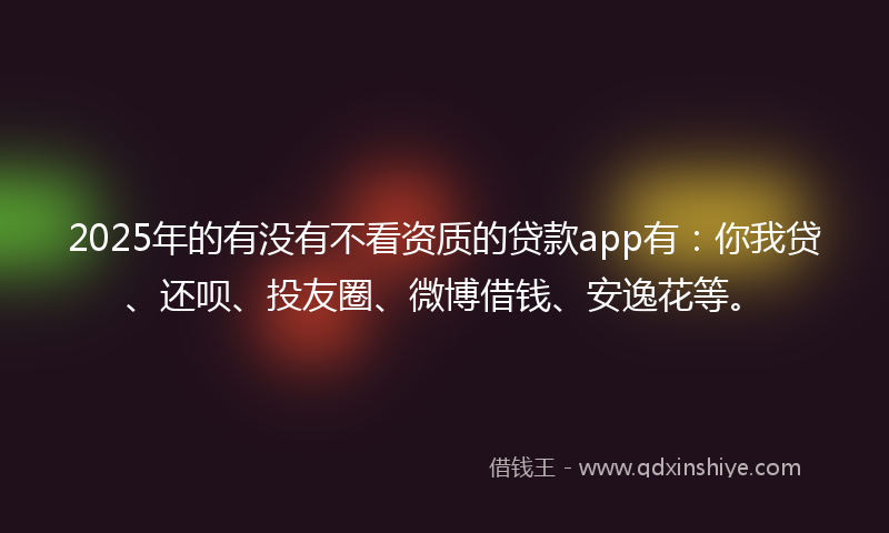 2025年的有没有不看资质的贷款app有：你我贷、还呗、投友圈、微博借钱、安逸花等。