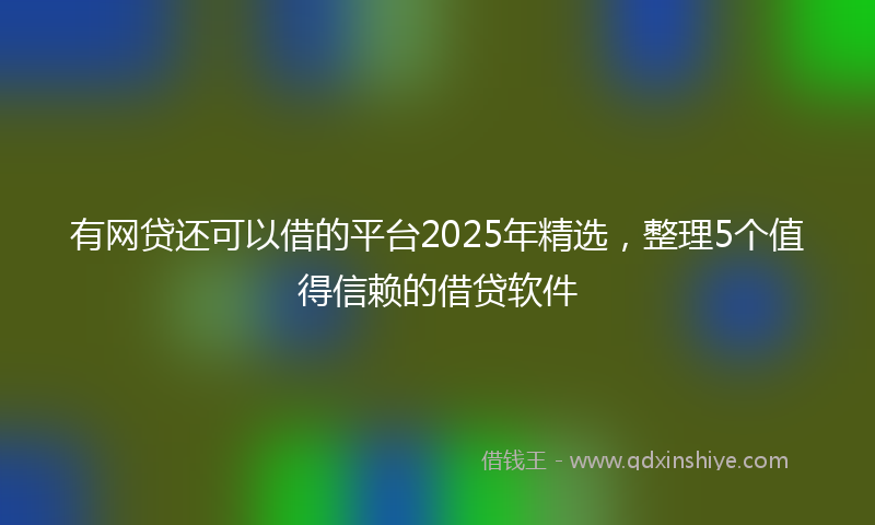 有网贷还可以借的平台2025年精选，整理5个值得信赖的借贷软件