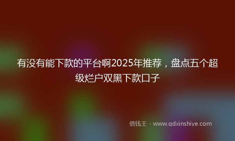 有没有能下款的平台啊2025年推荐，盘点五个超级烂户双黑下款口子