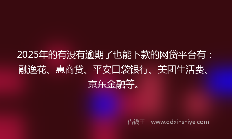2025年的有没有逾期了也能下款的网贷平台有：融逸花、惠商贷、平安口袋银行、美团生活费、京东金融等。