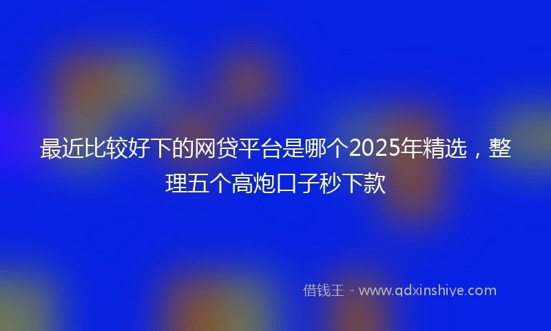 最近比较好下的网贷平台是哪个2025年精选,整理五个高炮口子秒下款