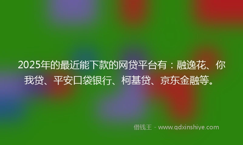 2025年的最近能下款的网贷平台有：融逸花、你我贷、平安口袋银行、柯基贷、京东金融等。