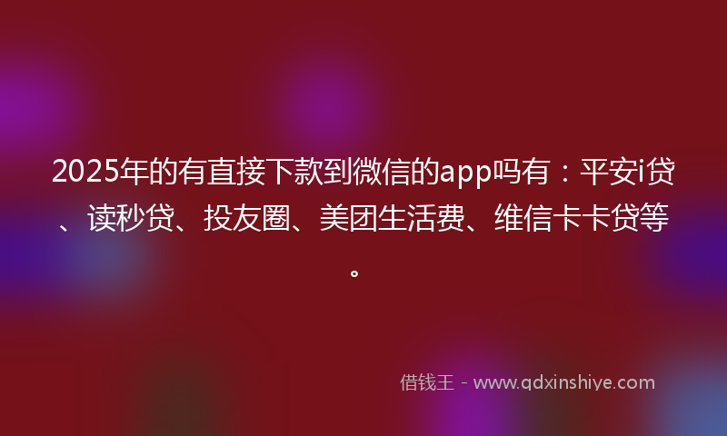 2025年的有直接下款到微信的app吗有：平安i贷、读秒贷、投友圈、美团生活费、维信卡卡贷等。