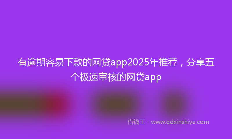 有逾期容易下款的网贷app2025年推荐，分享五个极速审核的网贷app