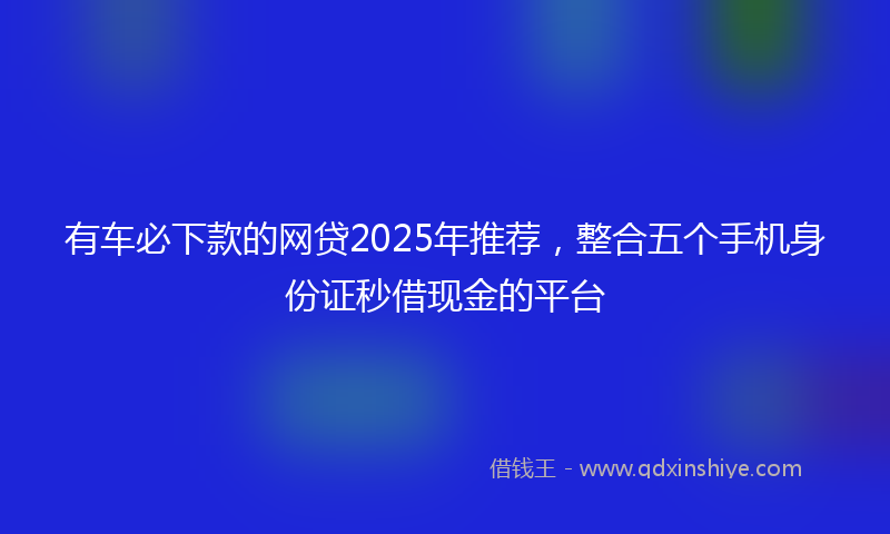 有车必下款的网贷2025年推荐，整合五个手机身份证秒借现金的平台