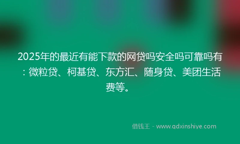 2025年的最近有能下款的网贷吗安全吗可靠吗有：微粒贷、柯基贷、东方汇、随身贷、美团生活费等。