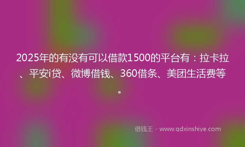 2025年的有没有可以借款1500的平台有：拉卡拉、平安i贷、微博借钱、360借条、美团生活费等。
