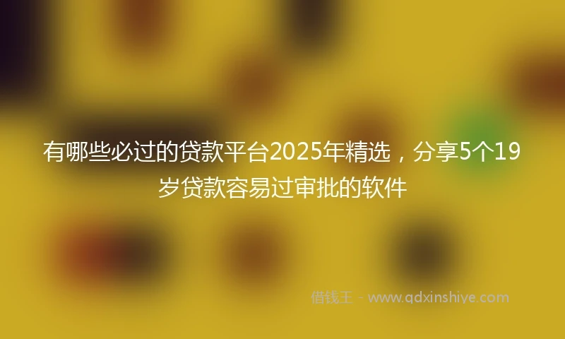有哪些必过的贷款平台2025年精选，分享5个19岁贷款容易过审批的软件