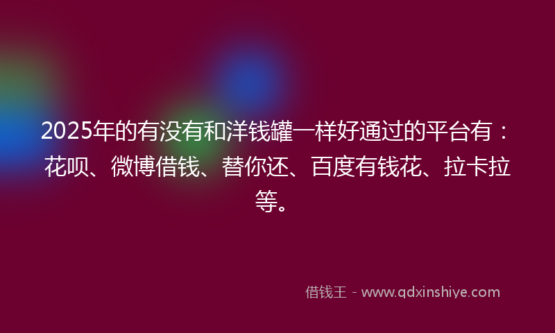 2025年的有没有和洋钱罐一样好通过的平台有：花呗、微博借钱、替你还、百度有钱花、拉卡拉等。