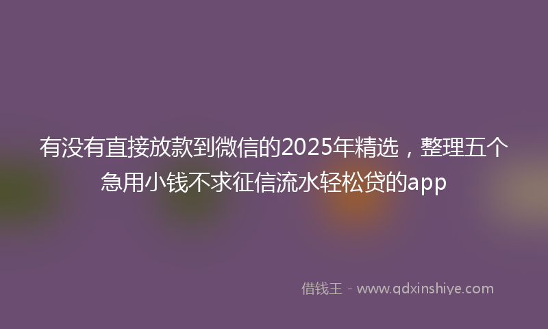有没有直接放款到微信的2025年精选，整理五个急用小钱不求征信流水轻松贷的app