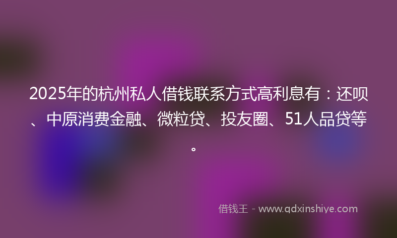 2025年的杭州私人借钱联系方式高利息有：还呗、中原消费金融、微粒贷、投友圈、51人品贷等。