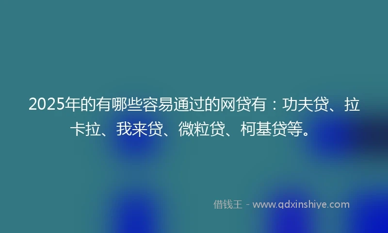 2025年的有哪些容易通过的网贷有：功夫贷、拉卡拉、我来贷、微粒贷、柯基贷等。