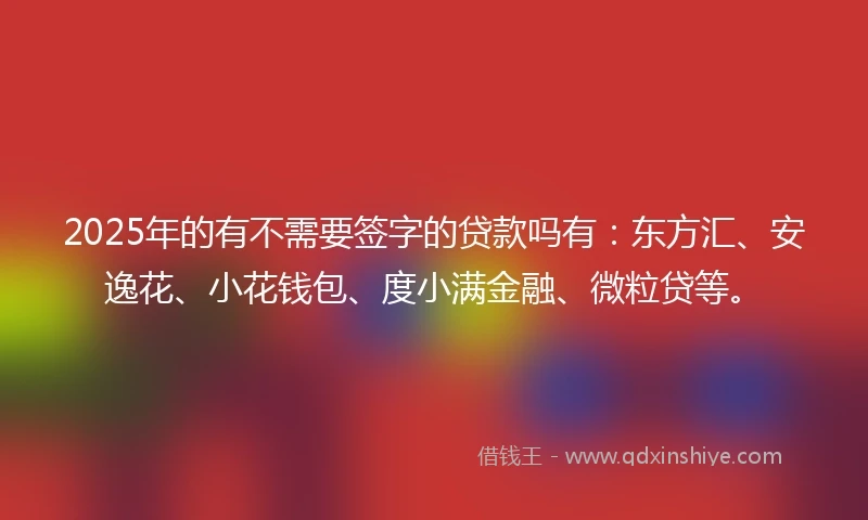 2025年的有不需要签字的贷款吗有：东方汇、安逸花、小花钱包、度小满金融、微粒贷等。