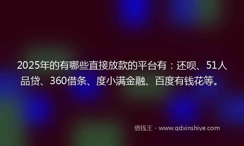 2025年的有哪些直接放款的平台有：还呗、51人品贷、360借条、度小满金融、百度有钱花等。